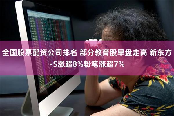 全国股票配资公司排名 部分教育股早盘走高 新东方-S涨超8%粉笔涨超7%