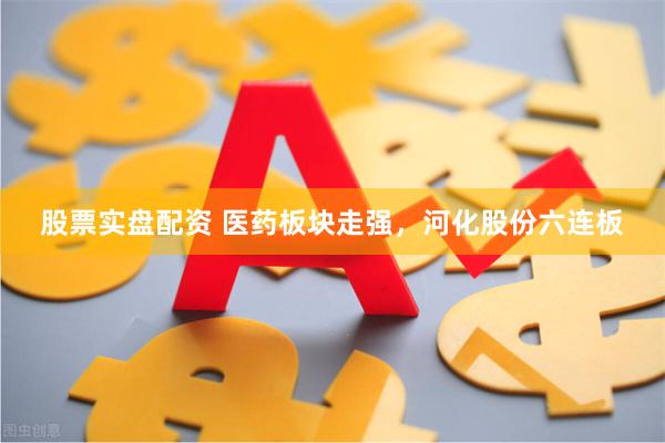 股票实盘配资 医药板块走强，河化股份六连板