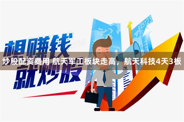 炒股配资费用 航天军工板块走高，航天科技4天3板