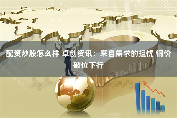 配资炒股怎么样 卓创资讯：来自需求的担忧 铜价破位下行