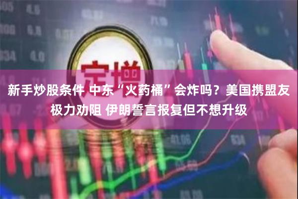 新手炒股条件 中东“火药桶”会炸吗？美国携盟友极力劝阻 伊朗誓言报复但不想升级