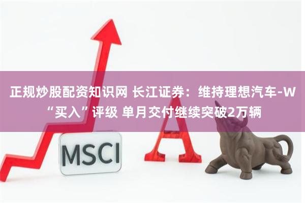 正规炒股配资知识网 长江证券：维持理想汽车-W“买入”评级 单月交付继续突破2万辆