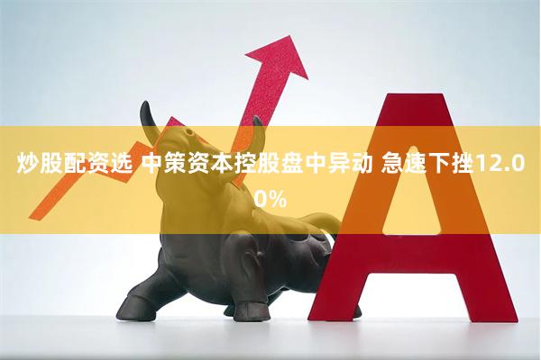 炒股配资选 中策资本控股盘中异动 急速下挫12.00%