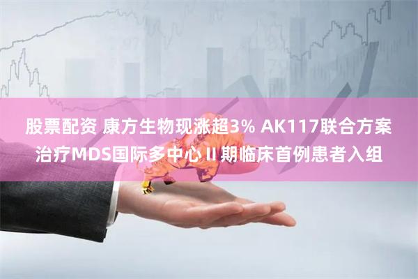 股票配资 康方生物现涨超3% AK117联合方案治疗MDS国际多中心Ⅱ期临床首例患者入组