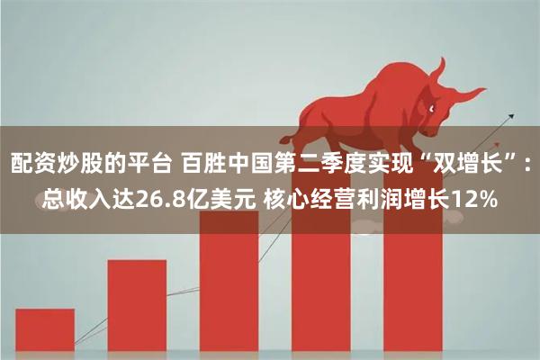 配资炒股的平台 百胜中国第二季度实现“双增长”：总收入达26.8亿美元 核心经营利润增长12%
