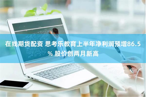 在线期货配资 思考乐教育上半年净利润预增86.5% 股价创两月新高