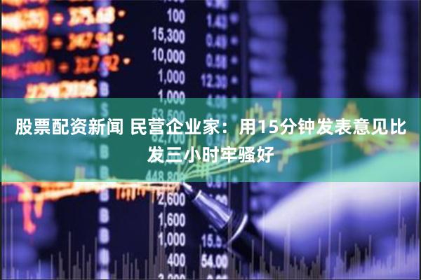 股票配资新闻 民营企业家：用15分钟发表意见比发三小时牢骚好