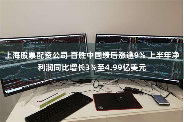 上海股票配资公司 百胜中国绩后涨逾9% 上半年净利润同比增长3%至4.99亿美元