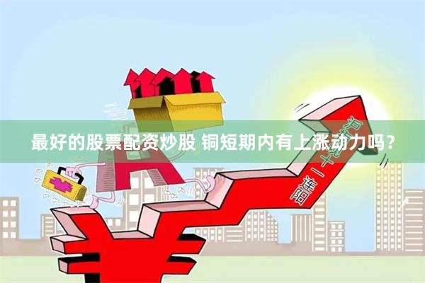 最好的股票配资炒股 铜短期内有上涨动力吗？