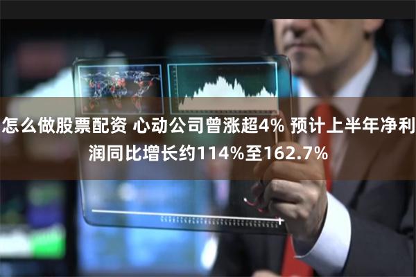 怎么做股票配资 心动公司曾涨超4% 预计上半年净利润同比增长约114%至162.7%