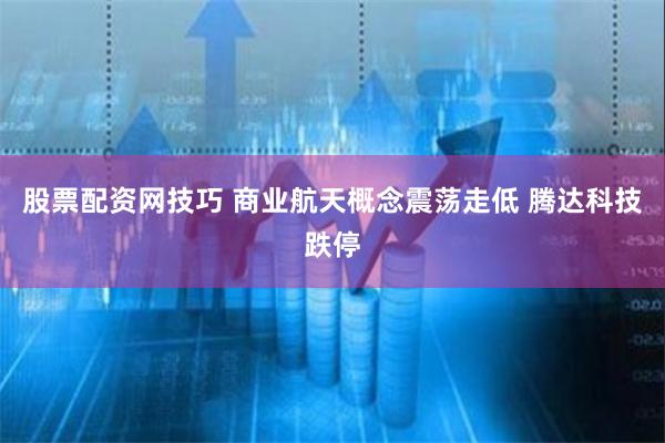 股票配资网技巧 商业航天概念震荡走低 腾达科技跌停