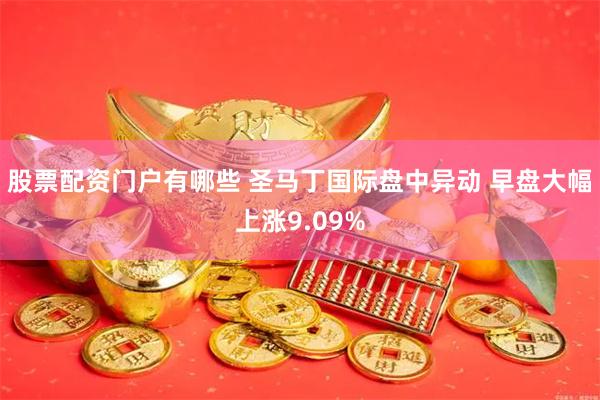 股票配资门户有哪些 圣马丁国际盘中异动 早盘大幅上涨9.09%