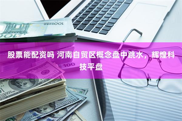 股票能配资吗 河南自贸区概念盘中跳水，辉煌科技平盘