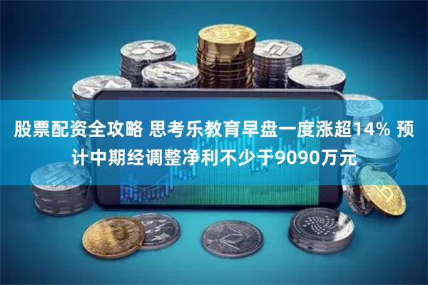 股票配资全攻略 思考乐教育早盘一度涨超14% 预计中期经调整净利不少于9090万元