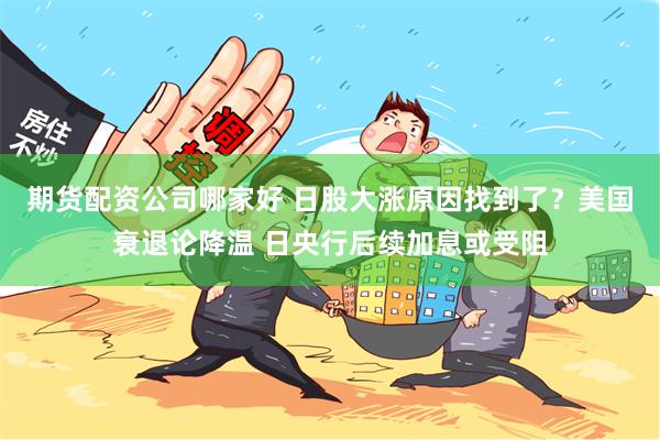 期货配资公司哪家好 日股大涨原因找到了？美国衰退论降温 日央行后续加息或受阻