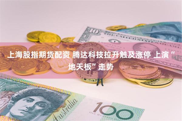 上海股指期货配资 腾达科技拉升触及涨停 上演“地天板”走势