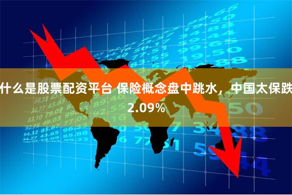什么是股票配资平台 保险概念盘中跳水，中国太保跌2.09%