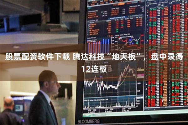 股票配资软件下载 腾达科技“地天板”，盘中录得12连板