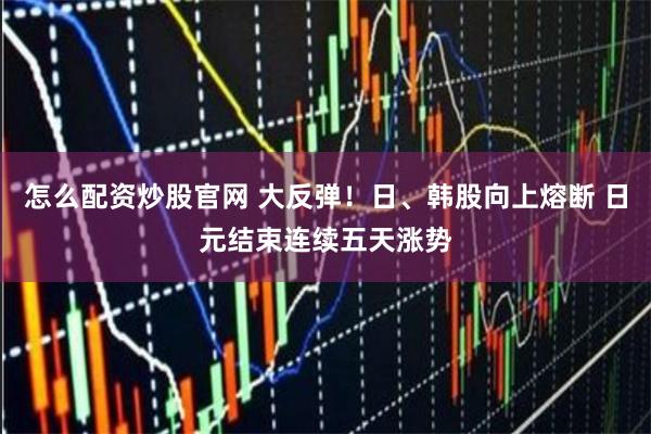 怎么配资炒股官网 大反弹！日、韩股向上熔断 日元结束连续五天涨势