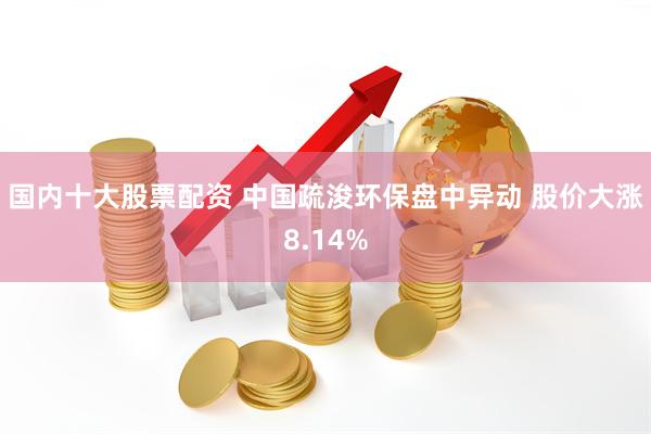 国内十大股票配资 中国疏浚环保盘中异动 股价大涨8.14%