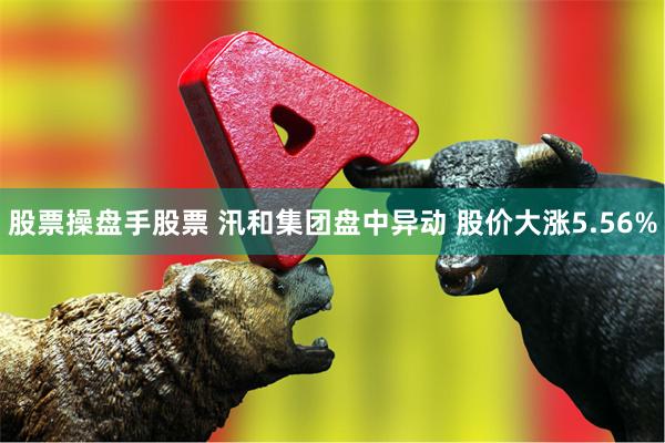 股票操盘手股票 汛和集团盘中异动 股价大涨5.56%