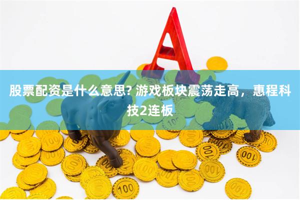 股票配资是什么意思? 游戏板块震荡走高，惠程科技2连板