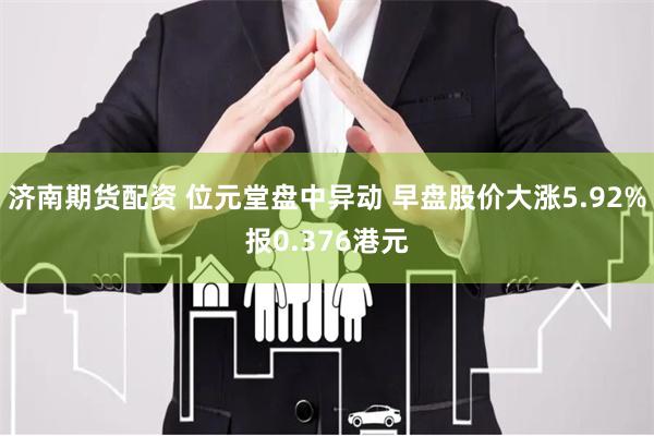 济南期货配资 位元堂盘中异动 早盘股价大涨5.92%报0.376港元