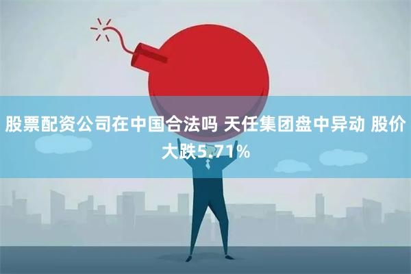 股票配资公司在中国合法吗 天任集团盘中异动 股价大跌5.71%