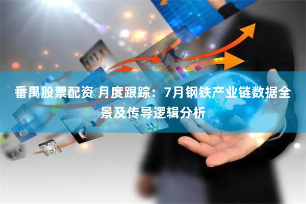 番禺股票配资 月度跟踪：7月钢铁产业链数据全景及传导逻辑分析