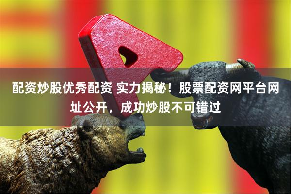 配资炒股优秀配资 实力揭秘！股票配资网平台网址公开，成功炒股不可错过