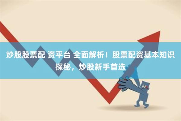 炒股股票配 资平台 全面解析！股票配资基本知识探秘，炒股新手首选