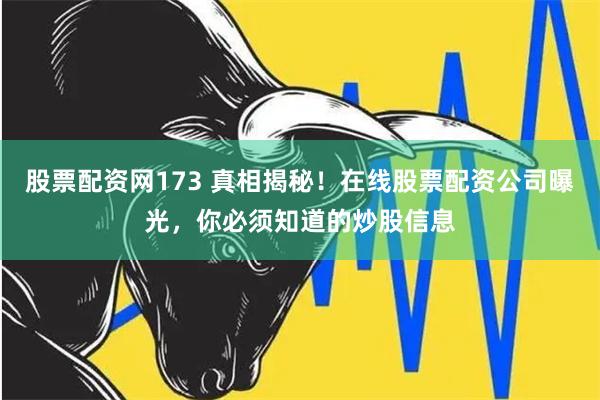 股票配资网173 真相揭秘！在线股票配资公司曝光，你必须知道的炒股信息