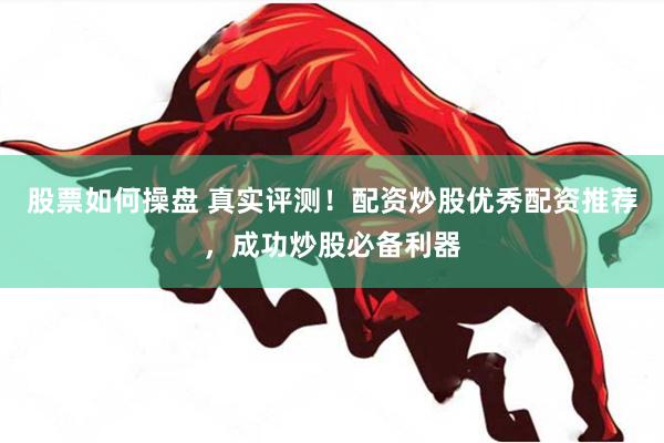 股票如何操盘 真实评测！配资炒股优秀配资推荐，成功炒股必备利器
