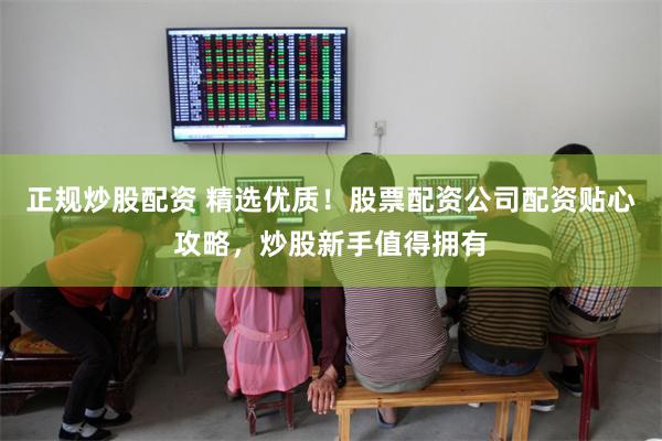 正规炒股配资 精选优质！股票配资公司配资贴心攻略，炒股新手值得拥有
