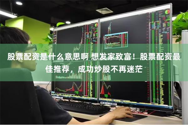 股票配资是什么意思啊 想发家致富！股票配资最佳推荐，成功炒股不再迷茫