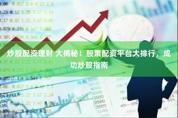 炒股配资理财 大揭秘！股票配资平台大排行，成功炒股指南
