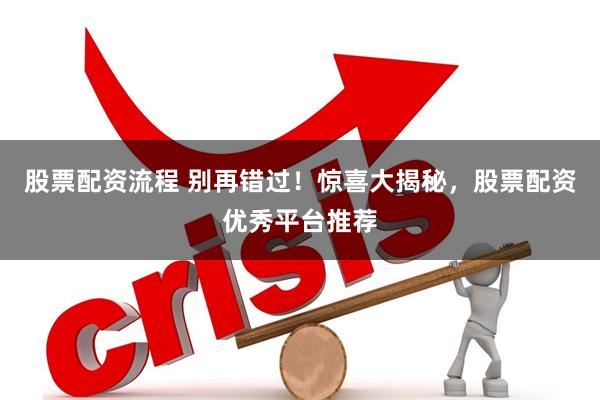 股票配资流程 别再错过！惊喜大揭秘，股票配资优秀平台推荐