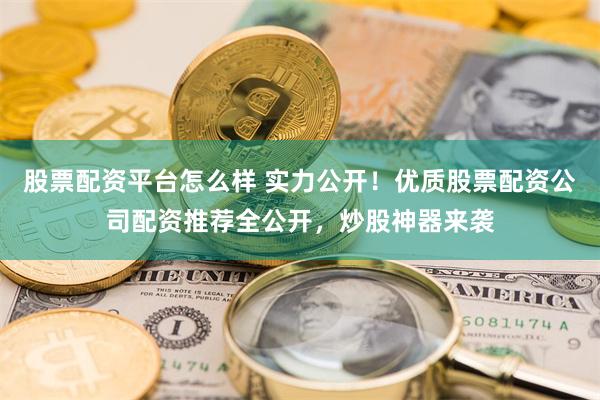 股票配资平台怎么样 实力公开！优质股票配资公司配资推荐全公开，炒股神器来袭