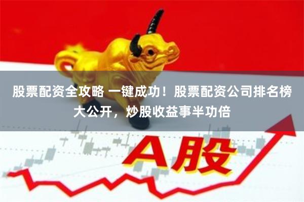 股票配资全攻略 一键成功！股票配资公司排名榜大公开，炒股收益事半功倍