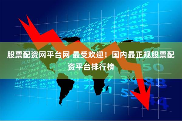 股票配资网平台网 最受欢迎！国内最正规股票配资平台排行榜