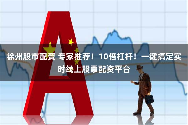 徐州股市配资 专家推荐！10倍杠杆！一键搞定实时线上股票配资平台