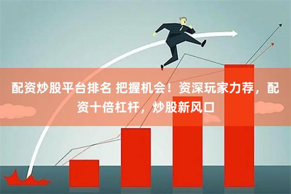 配资炒股平台排名 把握机会！资深玩家力荐，配资十倍杠杆，炒股新风口