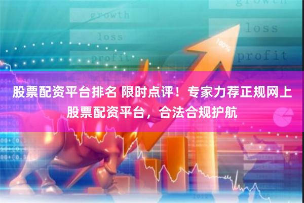 股票配资平台排名 限时点评！专家力荐正规网上股票配资平台，合法合规护航