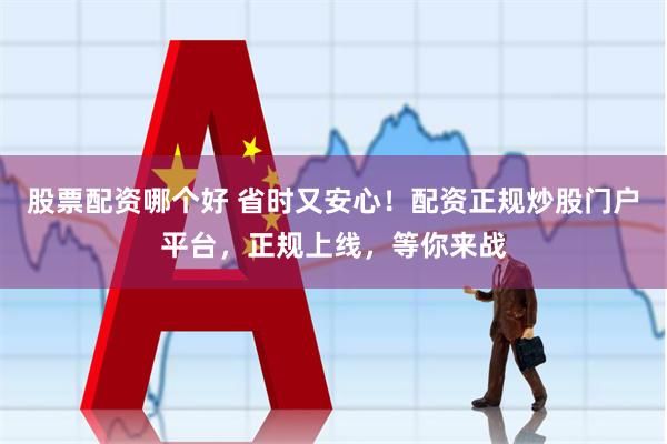 股票配资哪个好 省时又安心！配资正规炒股门户平台，正规上线，等你来战