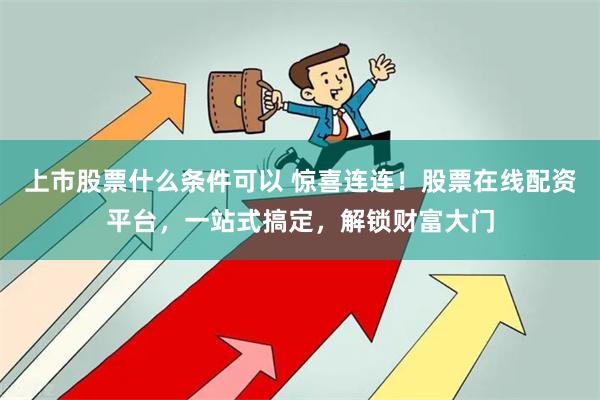 上市股票什么条件可以 惊喜连连！股票在线配资平台，一站式搞定，解锁财富大门