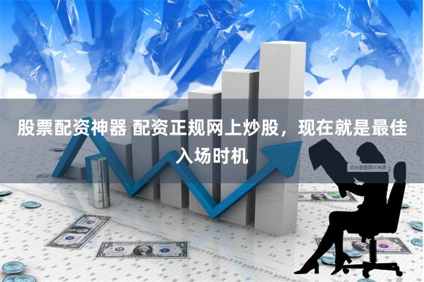股票配资神器 配资正规网上炒股，现在就是最佳入场时机