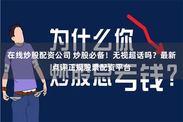 在线炒股配资公司 炒股必备！无视超话吗？最新点评正规股票配资平台