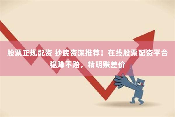 股票正规配资 抄底资深推荐！在线股票配资平台稳赚不赔，精明赚差价
