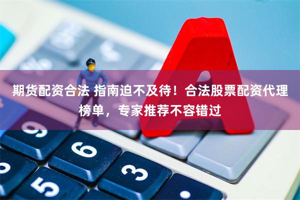 期货配资合法 指南迫不及待！合法股票配资代理榜单，专家推荐不容错过