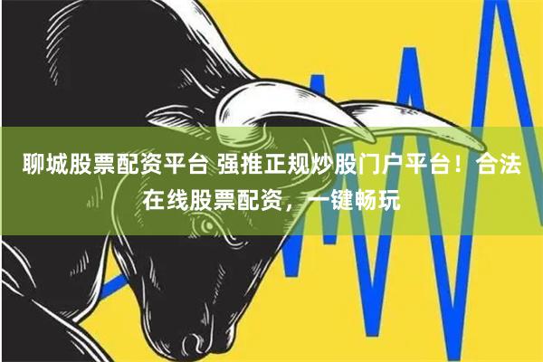 聊城股票配资平台 强推正规炒股门户平台！合法在线股票配资，一键畅玩